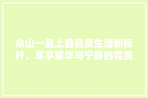 佘山一品上叠品质生活新标杆，尽享繁华与宁静的完美融合