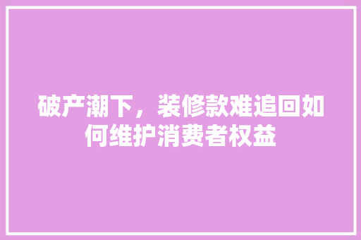 破产潮下，装修款难追回如何维护消费者权益