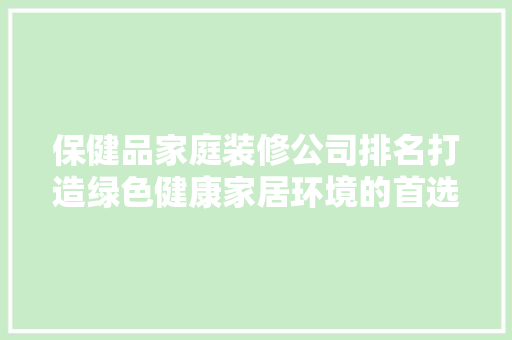 保健品家庭装修公司排名打造绿色健康家居环境的首选指南