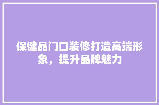 保健品门口装修打造高端形象，提升品牌魅力