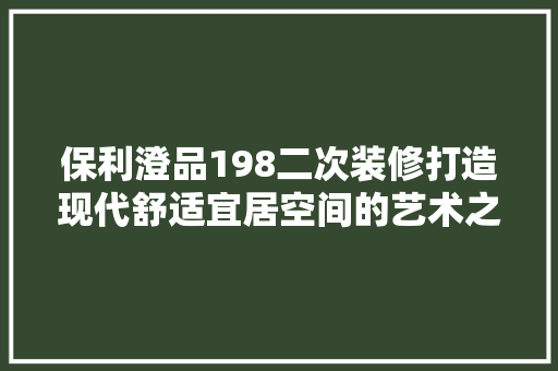 保利澄品198二次装修打造现代舒适宜居空间的艺术之旅