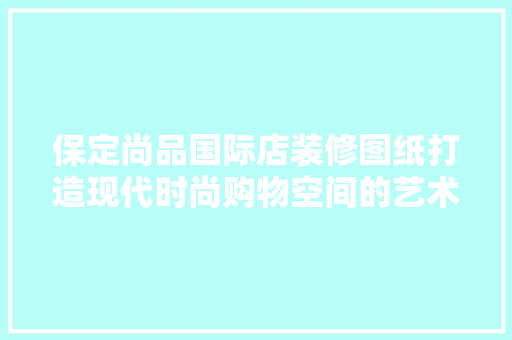 保定尚品国际店装修图纸打造现代时尚购物空间的艺术之旅