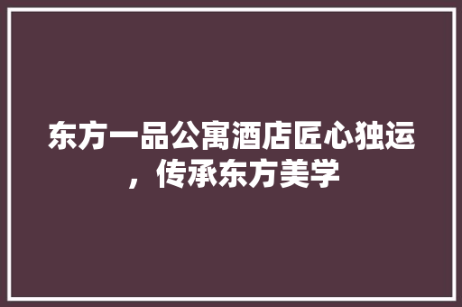 东方一品公寓酒店匠心独运，传承东方美学