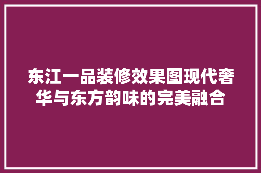 东江一品装修效果图现代奢华与东方韵味的完美融合