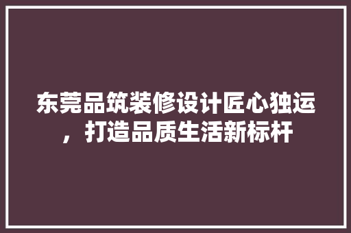 东莞品筑装修设计匠心独运，打造品质生活新标杆