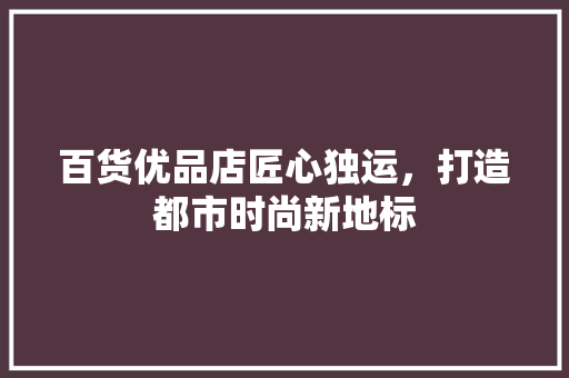 百货优品店匠心独运，打造都市时尚新地标