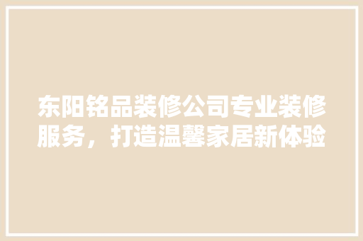 东阳铭品装修公司专业装修服务，打造温馨家居新体验