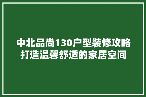 中北品尚130户型装修攻略打造温馨舒适的家居空间