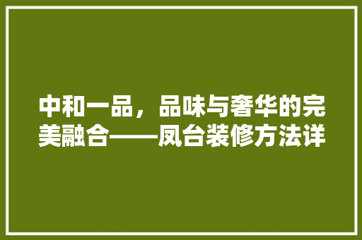 中和一品，品味与奢华的完美融合——凤台装修方法详细