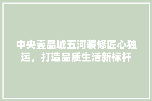 中央壹品城五河装修匠心独运，打造品质生活新标杆