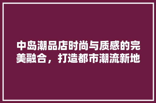 中岛潮品店时尚与质感的完美融合，打造都市潮流新地标