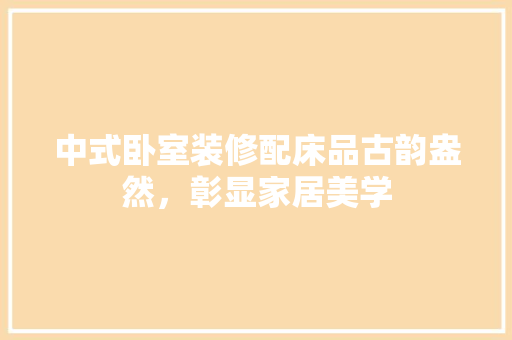 中式卧室装修配床品古韵盎然，彰显家居美学