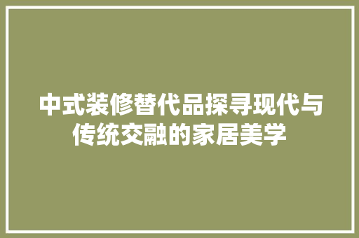 中式装修替代品探寻现代与传统交融的家居美学