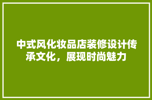 中式风化妆品店装修设计传承文化，展现时尚魅力