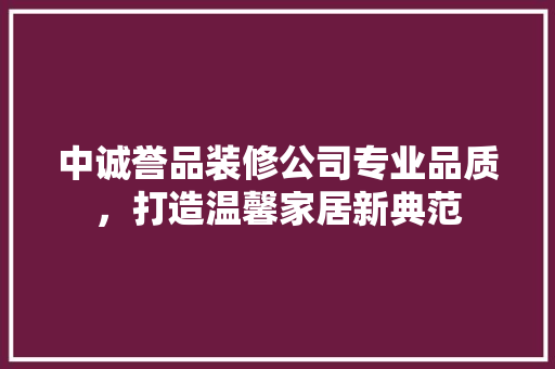 中诚誉品装修公司专业品质，打造温馨家居新典范