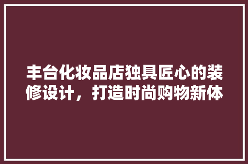 丰台化妆品店独具匠心的装修设计，打造时尚购物新体验