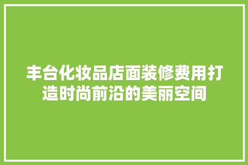 丰台化妆品店面装修费用打造时尚前沿的美丽空间