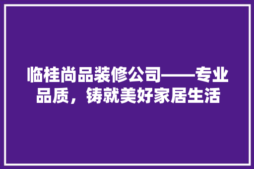 临桂尚品装修公司——专业品质，铸就美好家居生活