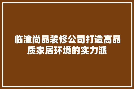 临潼尚品装修公司打造高品质家居环境的实力派