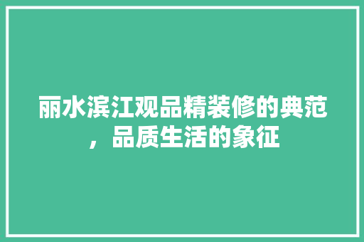 丽水滨江观品精装修的典范，品质生活的象征