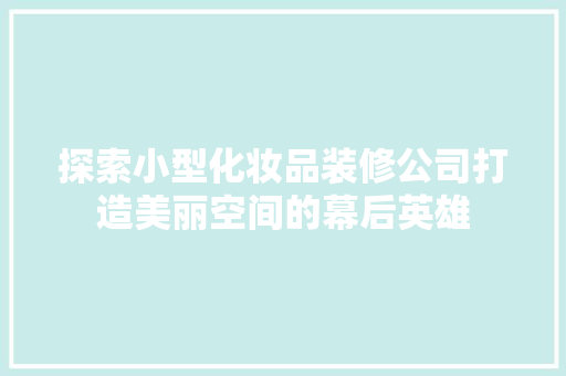 探索小型化妆品装修公司打造美丽空间的幕后英雄