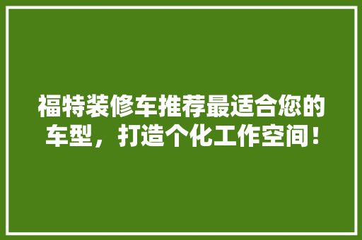 福特装修车推荐最适合您的车型，打造个化工作空间！