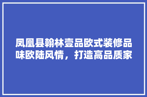 凤凰县翰林壹品欧式装修品味欧陆风情，打造高品质家居生活