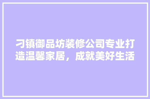 刁镇御品坊装修公司专业打造温馨家居，成就美好生活