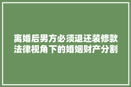 离婚后男方必须退还装修款法律视角下的婚姻财产分割
