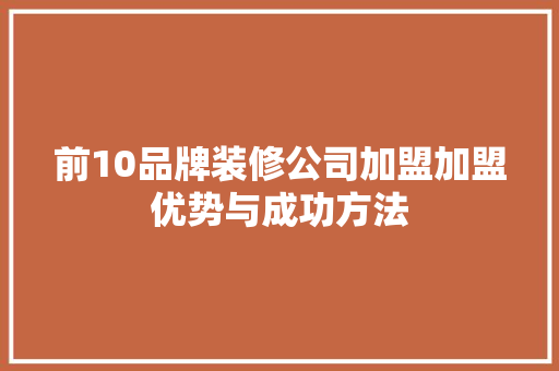 前10品牌装修公司加盟加盟优势与成功方法