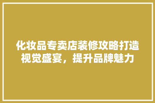 化妆品专卖店装修攻略打造视觉盛宴，提升品牌魅力