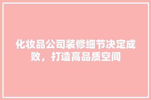 化妆品公司装修细节决定成败，打造高品质空间