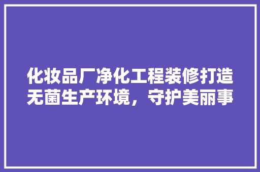 化妆品厂净化工程装修打造无菌生产环境，守护美丽事业