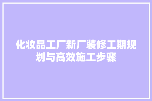 化妆品工厂新厂装修工期规划与高效施工步骤