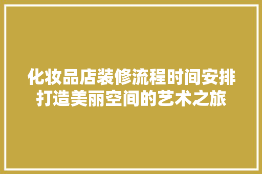 化妆品店装修流程时间安排打造美丽空间的艺术之旅