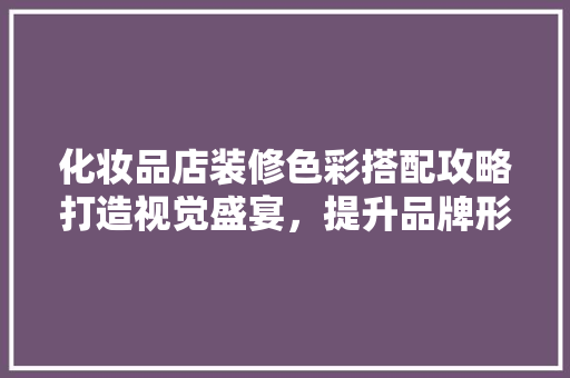 化妆品店装修色彩搭配攻略打造视觉盛宴，提升品牌形象