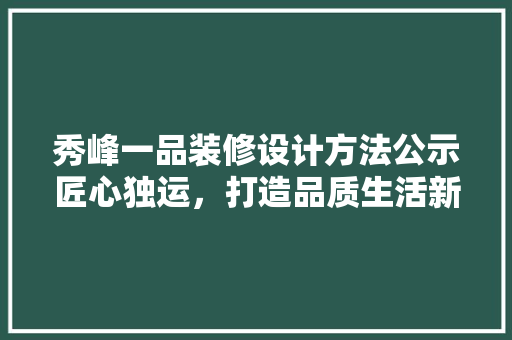 秀峰一品装修设计方法公示匠心独运，打造品质生活新标杆