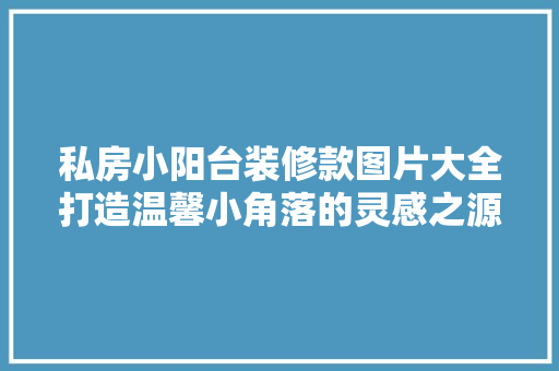 私房小阳台装修款图片大全打造温馨小角落的灵感之源