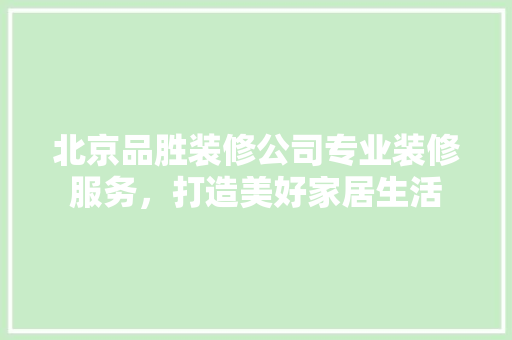北京品胜装修公司专业装修服务，打造美好家居生活