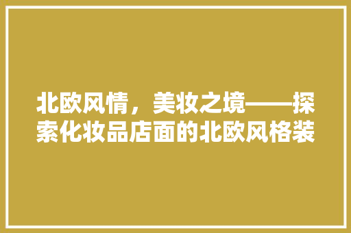 北欧风情，美妆之境——探索化妆品店面的北欧风格装修艺术