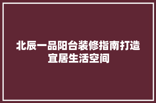 北辰一品阳台装修指南打造宜居生活空间