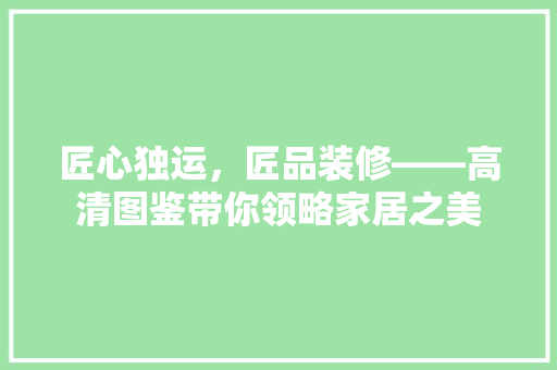 匠心独运，匠品装修——高清图鉴带你领略家居之美