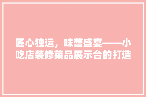 匠心独运，味蕾盛宴——小吃店装修菜品展示台的打造之路