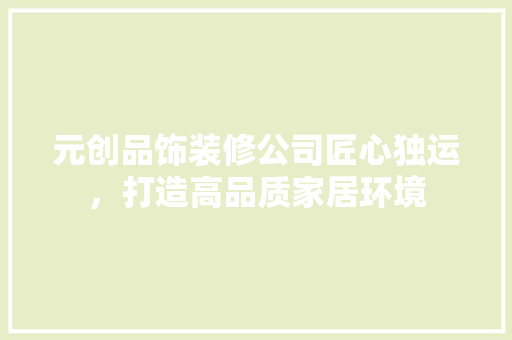 元创品饰装修公司匠心独运，打造高品质家居环境