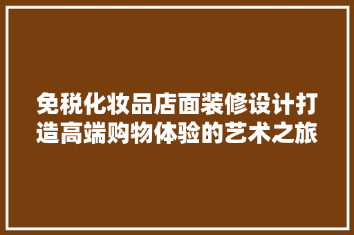 免税化妆品店面装修设计打造高端购物体验的艺术之旅