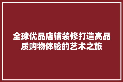 全球优品店铺装修打造高品质购物体验的艺术之旅