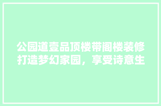 公园道壹品顶楼带阁楼装修打造梦幻家园，享受诗意生活