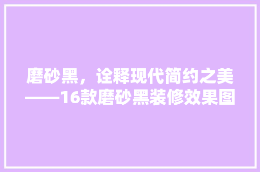磨砂黑，诠释现代简约之美——16款磨砂黑装修效果图赏析