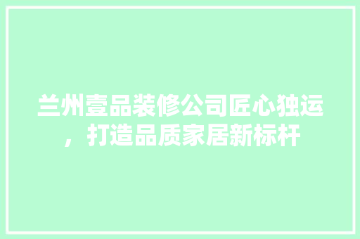 兰州壹品装修公司匠心独运，打造品质家居新标杆