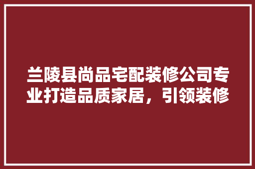 兰陵县尚品宅配装修公司专业打造品质家居，引领装修新风尚